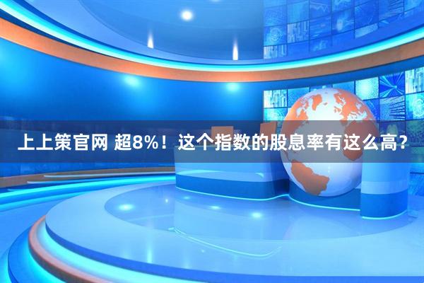上上策官网 超8%！这个指数的股息率有这么高？