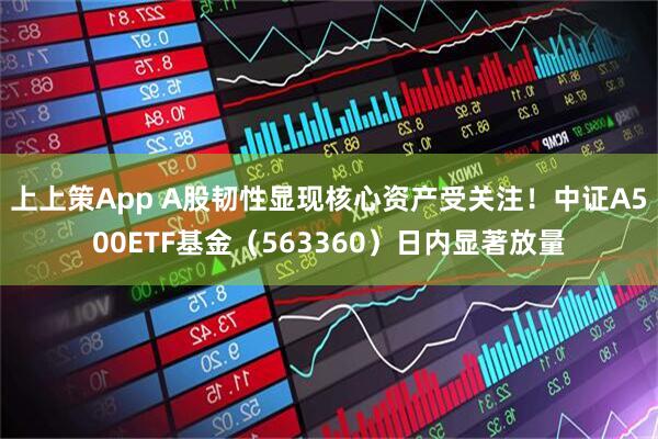上上策App A股韧性显现核心资产受关注！中证A500ETF基金（563360）日内显著放量