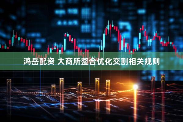 鸿岳配资 大商所整合优化交割相关规则