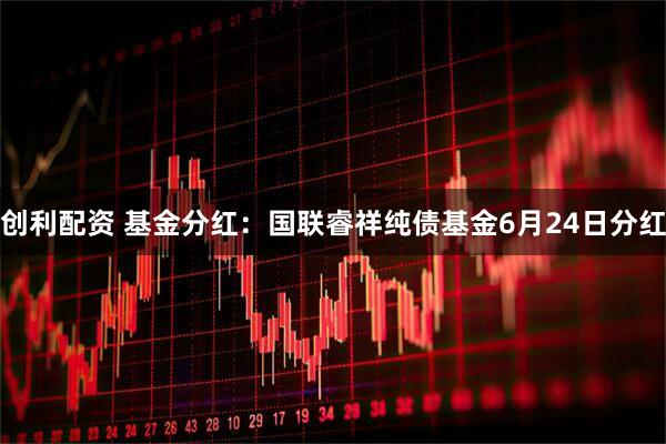 创利配资 基金分红：国联睿祥纯债基金6月24日分红