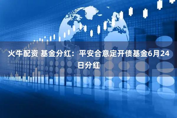 火牛配资 基金分红：平安合意定开债基金6月24日分红