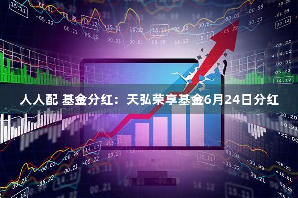 人人配 基金分红：天弘荣享基金6月24日分红