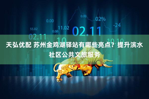 天弘优配 苏州金鸡湖驿站有哪些亮点？提升滨水社区公共文旅服务