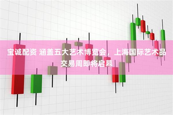 宝诚配资 涵盖五大艺术博览会，上海国际艺术品交易周即将启幕
