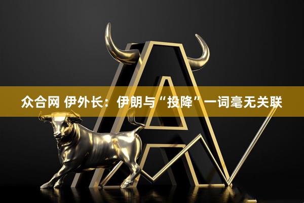 众合网 伊外长：伊朗与“投降”一词毫无关联