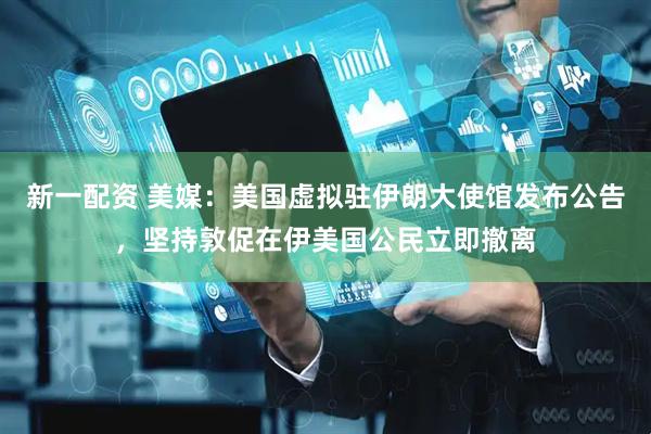 新一配资 美媒：美国虚拟驻伊朗大使馆发布公告，坚持敦促在伊美国公民立即撤离