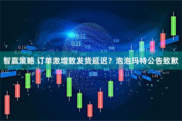 智赢策略 订单激增致发货延迟？泡泡玛特公告致歉