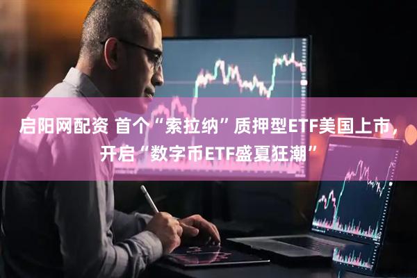 启阳网配资 首个“索拉纳”质押型ETF美国上市，开启“数字币ETF盛夏狂潮”