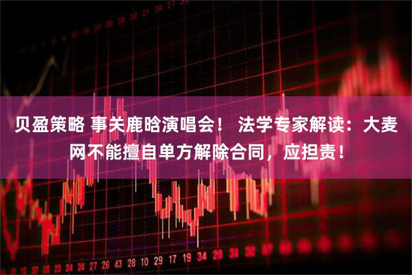 贝盈策略 事关鹿晗演唱会！ 法学专家解读：大麦网不能擅自单方解除合同，应担责！