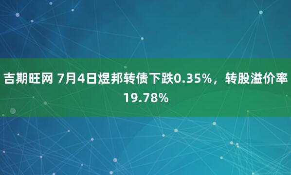 吉期旺网 7月4日煜邦转债下跌0.35%，转股溢价率19.78%
