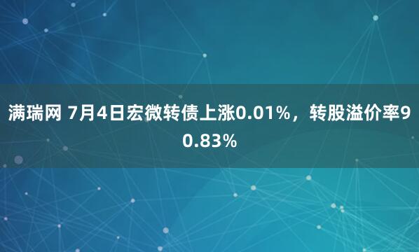 满瑞网 7月4日宏微转债上涨0.01%，转股溢价率90.83%