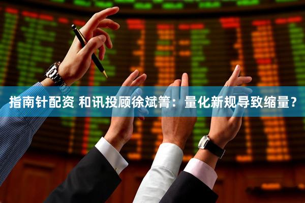 指南针配资 和讯投顾徐斌箐：量化新规导致缩量？