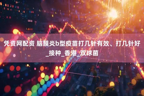 凭资网配资 脑膜炎b型疫苗打几针有效、打几针好_接种_香港_双球菌