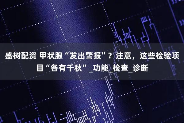盛树配资 甲状腺“发出警报”？注意，这些检验项目“各有千秋”_功能_检查_诊断