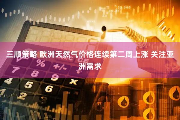 三顺策略 欧洲天然气价格连续第二周上涨 关注亚洲需求