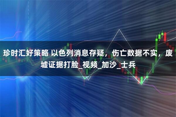 珍时汇好策略 以色列消息存疑，伤亡数据不实，废墟证据打脸_视频_加沙_士兵