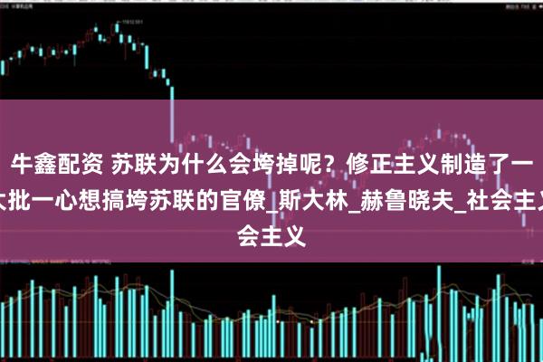 牛鑫配资 苏联为什么会垮掉呢？修正主义制造了一大批一心想搞垮苏联的官僚_斯大林_赫鲁晓夫_社会主义