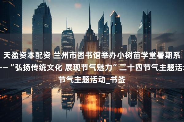 天盈资本配资 兰州市图书馆举办小树苗学堂暑期系列活动——“弘扬传统文化 展现节气魅力”二十四节气主题活动_书签