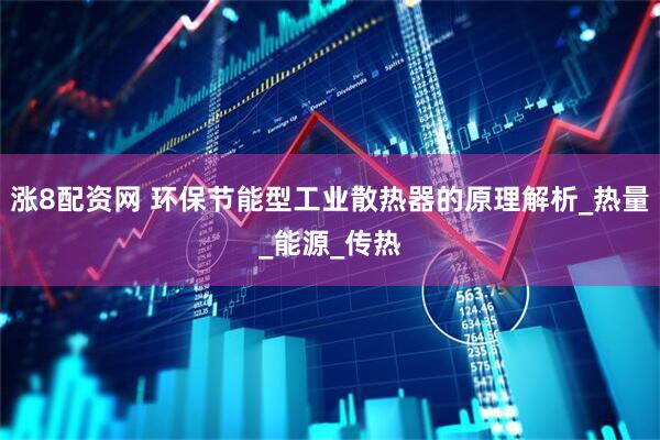 涨8配资网 环保节能型工业散热器的原理解析_热量_能源_传热
