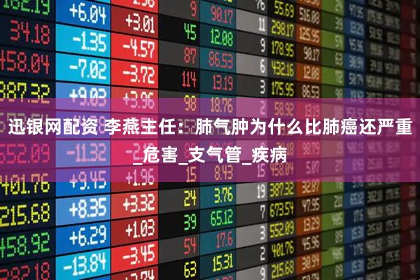迅银网配资 李燕主任：肺气肿为什么比肺癌还严重_危害_支气管_疾病