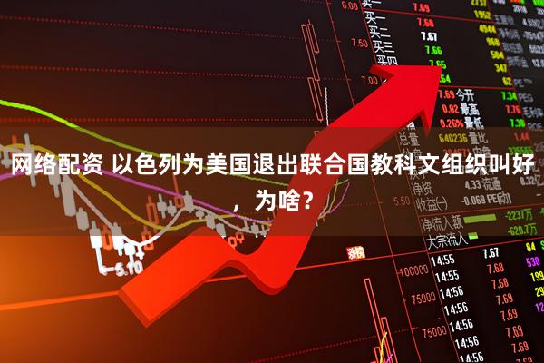 网络配资 以色列为美国退出联合国教科文组织叫好，为啥？