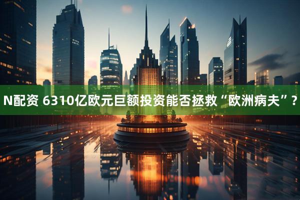 N配资 6310亿欧元巨额投资能否拯救“欧洲病夫”？