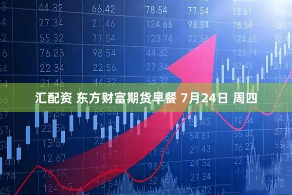 汇配资 东方财富期货早餐 7月24日 周四