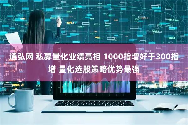 通弘网 私募量化业绩亮相 1000指增好于300指增 量化选股策略优势最强
