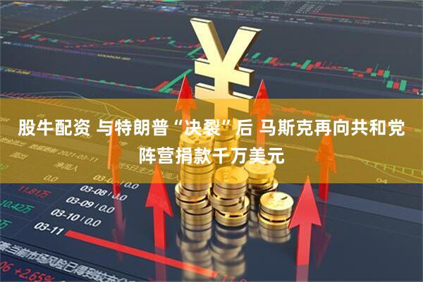 股牛配资 与特朗普“决裂”后 马斯克再向共和党阵营捐款千万美元