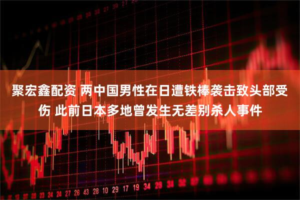 聚宏鑫配资 两中国男性在日遭铁棒袭击致头部受伤 此前日本多地曾发生无差别杀人事件