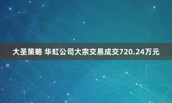 大圣策略 华虹公司大宗交易成交720.24万元