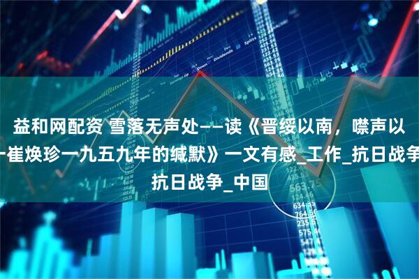 益和网配资 雪落无声处——读《晋绥以南，噤声以西一一崔焕珍一九五九年的缄默》一文有感_工作_抗日战争_中国