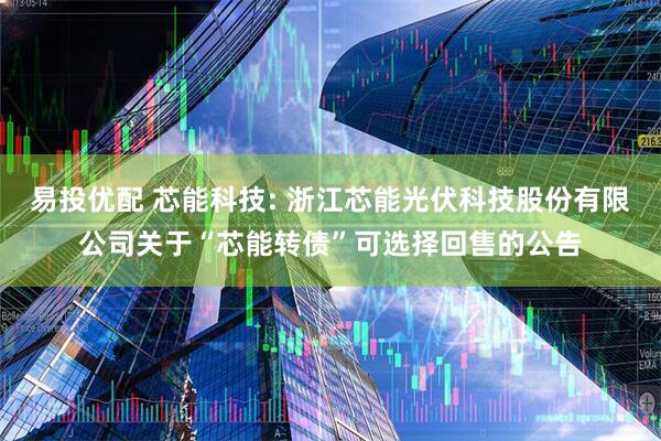 易投优配 芯能科技: 浙江芯能光伏科技股份有限公司关于“芯能转债”可选择回售的公告