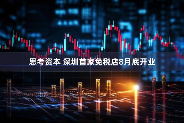 思考资本 深圳首家免税店8月底开业