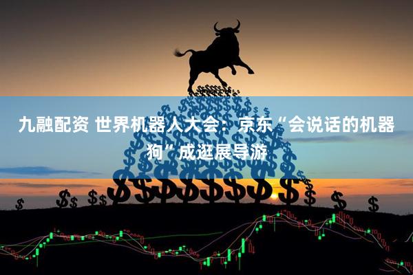 九融配资 世界机器人大会：京东“会说话的机器狗”成逛展导游