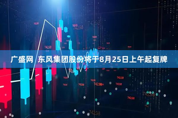 广盛网  东风集团股份将于8月25日上午起复牌