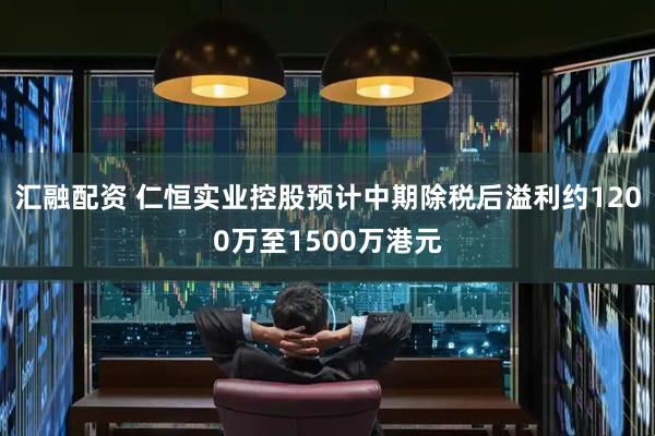 汇融配资 仁恒实业控股预计中期除税后溢利约1200万至1500万港元