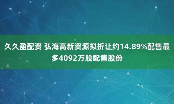 久久盈配资 弘海高新资源拟折让约14.89%配售最多4092万股配售股份