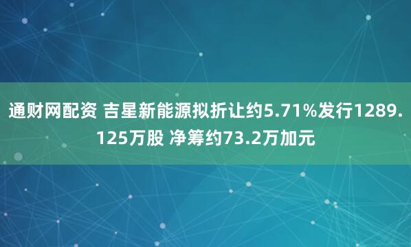 通财网配资 吉星新能源拟折让约5.71%发行1289.125万股 净筹约73.2万加元