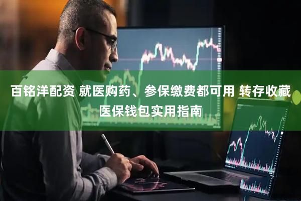 百铭洋配资 就医购药、参保缴费都可用 转存收藏医保钱包实用指南