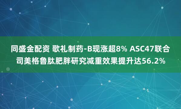 同盛金配资 歌礼制药-B现涨超8% ASC47联合司美格鲁肽肥胖研究减重效果提升达56.2%