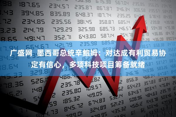 广盛网  墨西哥总统辛鲍姆：对达成有利贸易协定有信心，多项科技项目筹备就绪