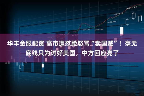 华丰金服配资 高市遭怼脸怒骂“卖国贼”！毫无底线只为讨好美国，中方回应亮了