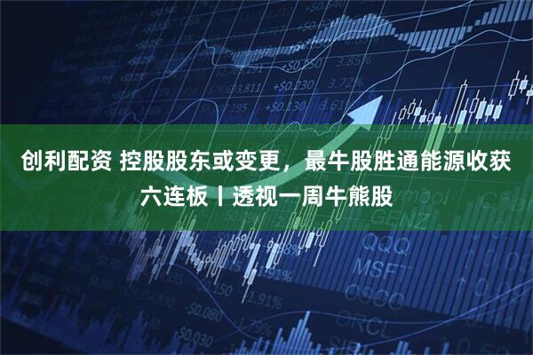 创利配资 控股股东或变更，最牛股胜通能源收获六连板丨透视一周牛熊股