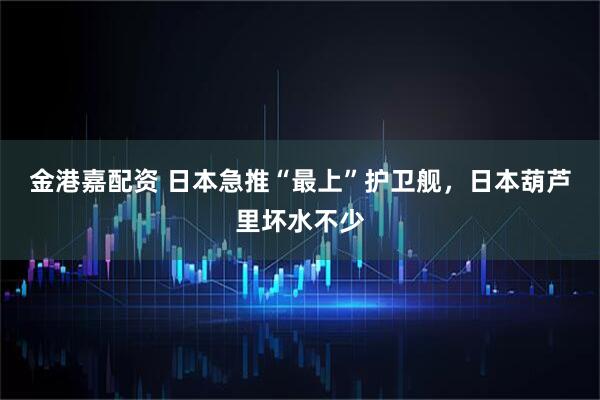 金港嘉配资 日本急推“最上”护卫舰,日本葫芦里坏水不少