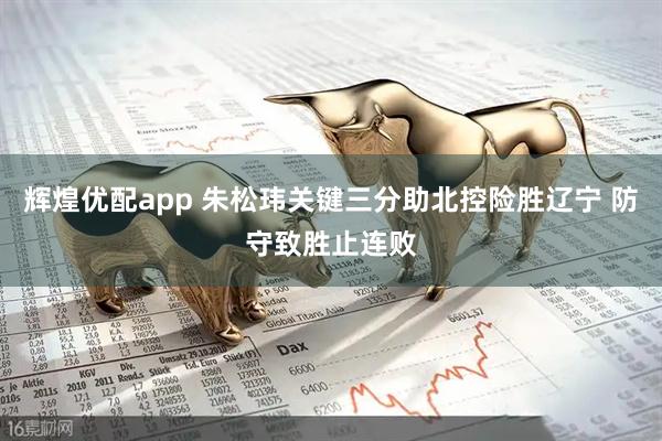 辉煌优配app 朱松玮关键三分助北控险胜辽宁 防守致胜止连败