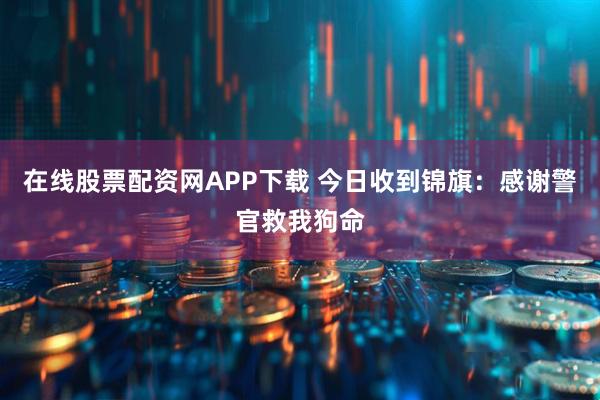 在线股票配资网APP下载 今日收到锦旗：感谢警官救我狗命