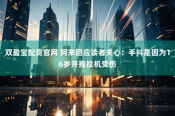 双盈宝配资官网 阿来回应读者关心：手抖是因为16岁开拖拉机受伤