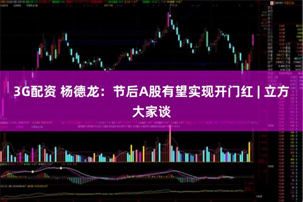 3G配资 杨德龙：节后A股有望实现开门红 | 立方大家谈