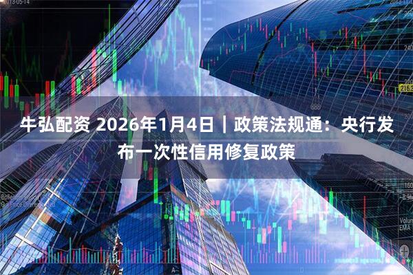 牛弘配资 2026年1月4日｜政策法规通：央行发布一次性信用修复政策
